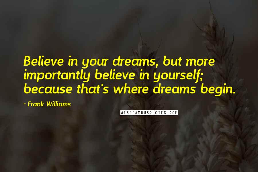 Frank Williams Quotes: Believe in your dreams, but more importantly believe in yourself; because that's where dreams begin.