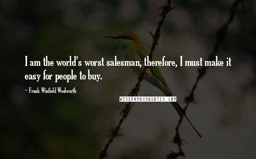 Frank Winfield Woolworth Quotes: I am the world's worst salesman, therefore, I must make it easy for people to buy.