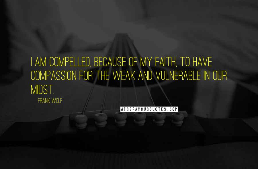 Frank Wolf Quotes: I am compelled, because of my faith, to have compassion for the weak and vulnerable in our midst.