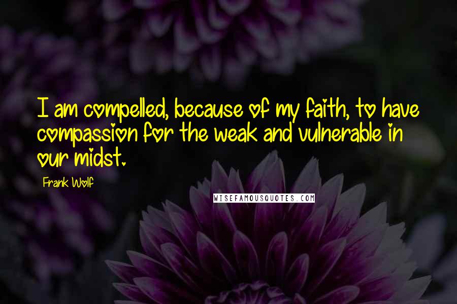 Frank Wolf Quotes: I am compelled, because of my faith, to have compassion for the weak and vulnerable in our midst.