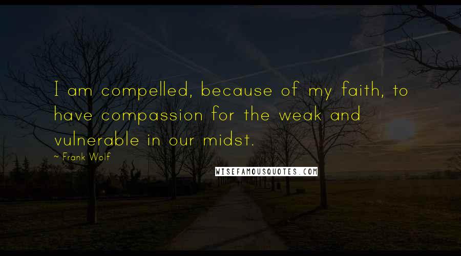 Frank Wolf Quotes: I am compelled, because of my faith, to have compassion for the weak and vulnerable in our midst.