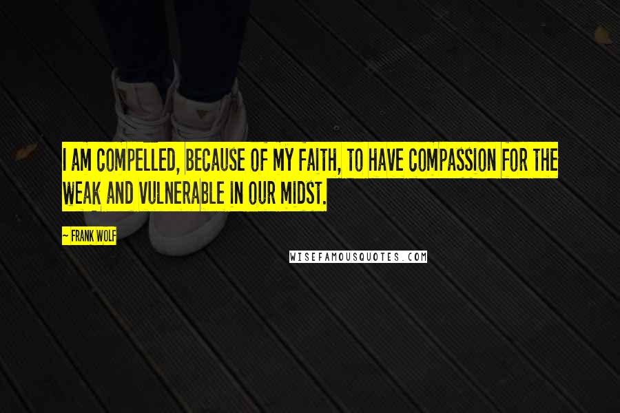 Frank Wolf Quotes: I am compelled, because of my faith, to have compassion for the weak and vulnerable in our midst.