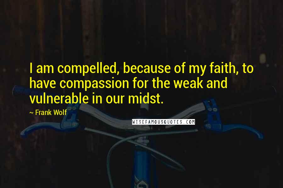 Frank Wolf Quotes: I am compelled, because of my faith, to have compassion for the weak and vulnerable in our midst.