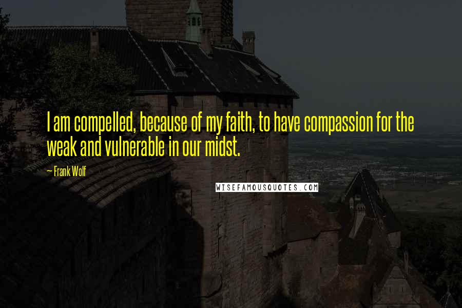 Frank Wolf Quotes: I am compelled, because of my faith, to have compassion for the weak and vulnerable in our midst.