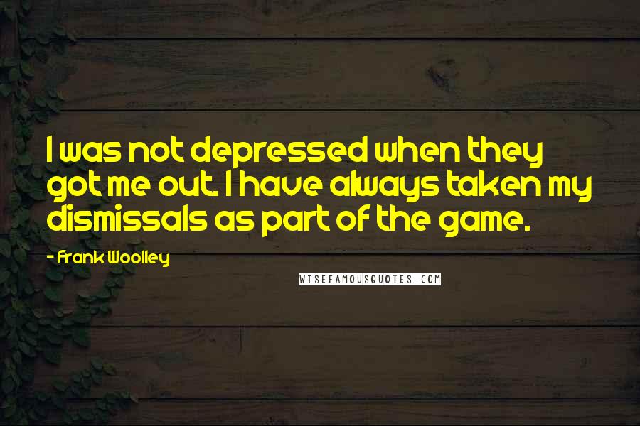 Frank Woolley Quotes: I was not depressed when they got me out. I have always taken my dismissals as part of the game.