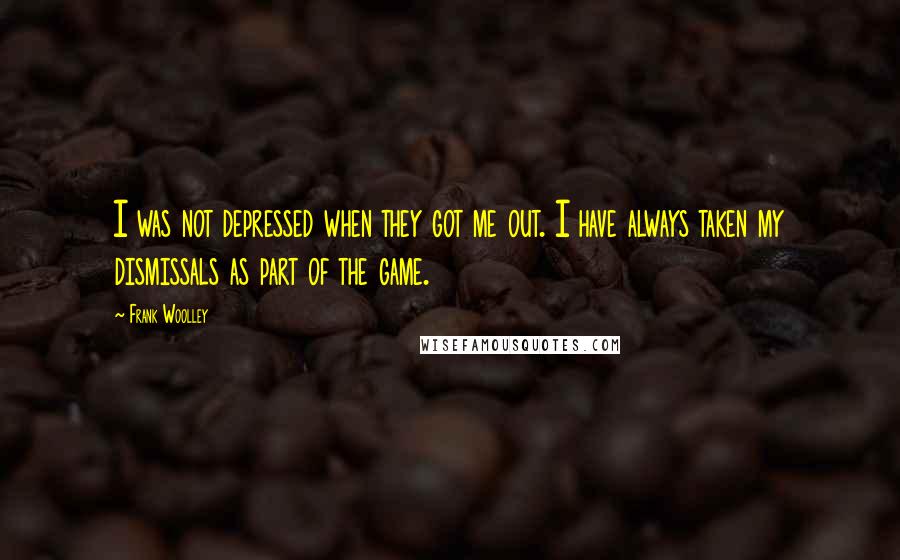 Frank Woolley Quotes: I was not depressed when they got me out. I have always taken my dismissals as part of the game.