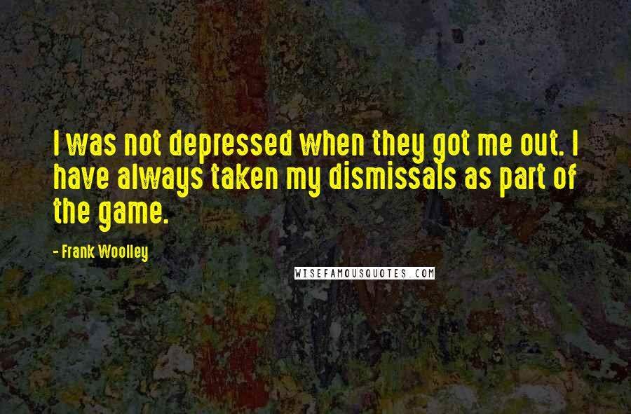 Frank Woolley Quotes: I was not depressed when they got me out. I have always taken my dismissals as part of the game.