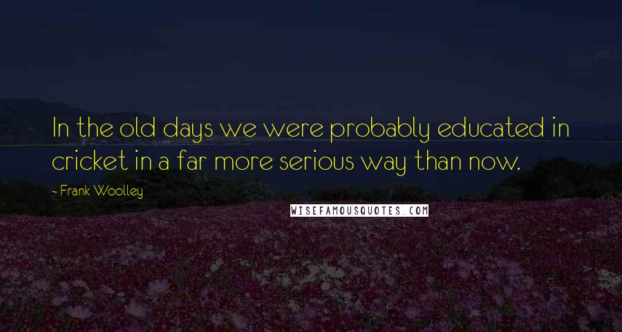 Frank Woolley Quotes: In the old days we were probably educated in cricket in a far more serious way than now.