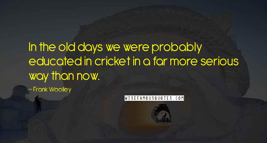 Frank Woolley Quotes: In the old days we were probably educated in cricket in a far more serious way than now.