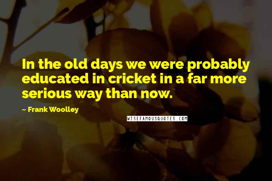 Frank Woolley Quotes: In the old days we were probably educated in cricket in a far more serious way than now.