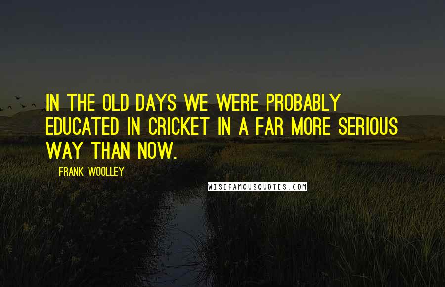 Frank Woolley Quotes: In the old days we were probably educated in cricket in a far more serious way than now.