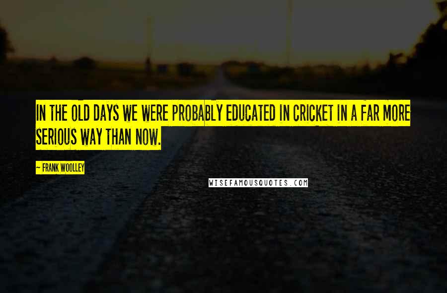 Frank Woolley Quotes: In the old days we were probably educated in cricket in a far more serious way than now.