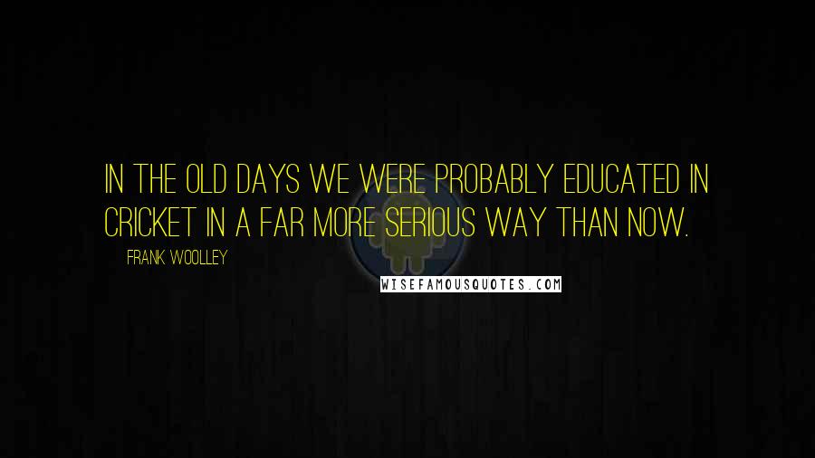 Frank Woolley Quotes: In the old days we were probably educated in cricket in a far more serious way than now.