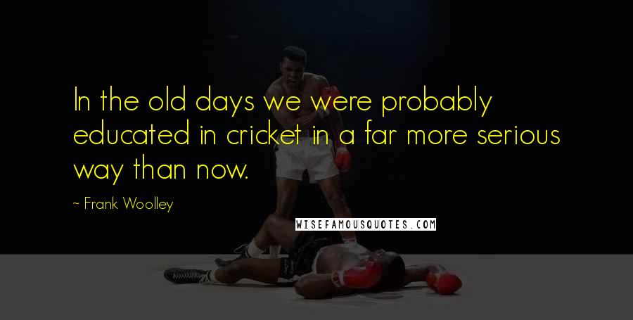 Frank Woolley Quotes: In the old days we were probably educated in cricket in a far more serious way than now.
