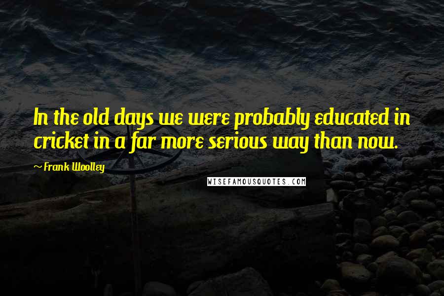 Frank Woolley Quotes: In the old days we were probably educated in cricket in a far more serious way than now.