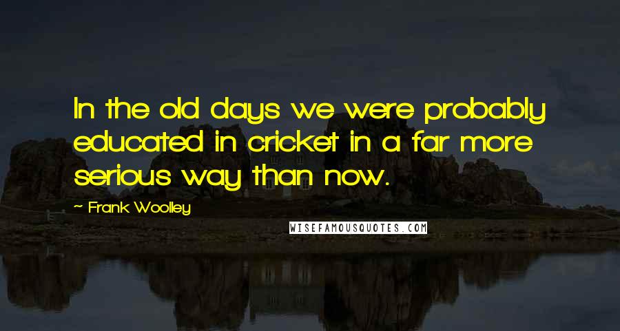 Frank Woolley Quotes: In the old days we were probably educated in cricket in a far more serious way than now.