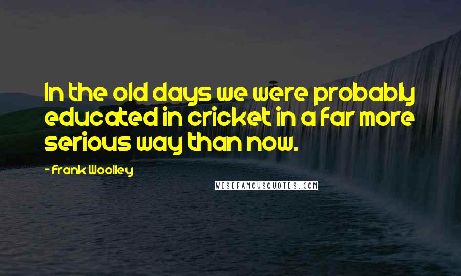 Frank Woolley Quotes: In the old days we were probably educated in cricket in a far more serious way than now.