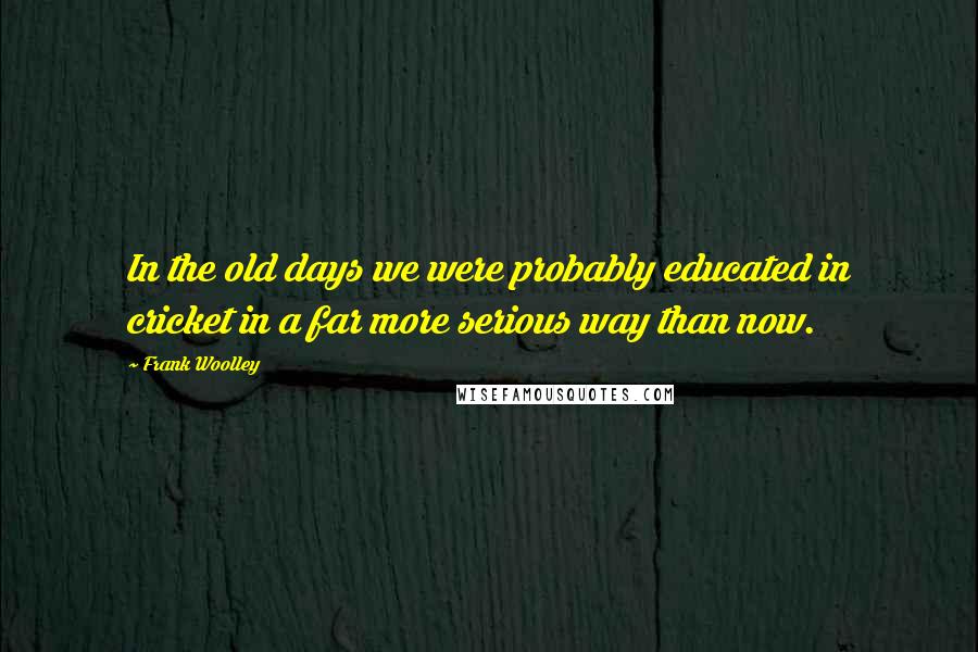 Frank Woolley Quotes: In the old days we were probably educated in cricket in a far more serious way than now.
