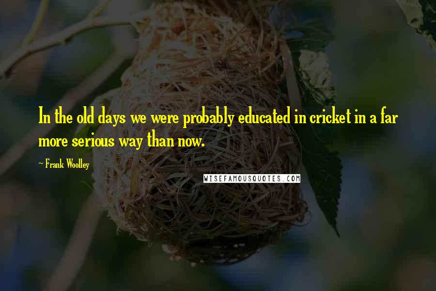 Frank Woolley Quotes: In the old days we were probably educated in cricket in a far more serious way than now.