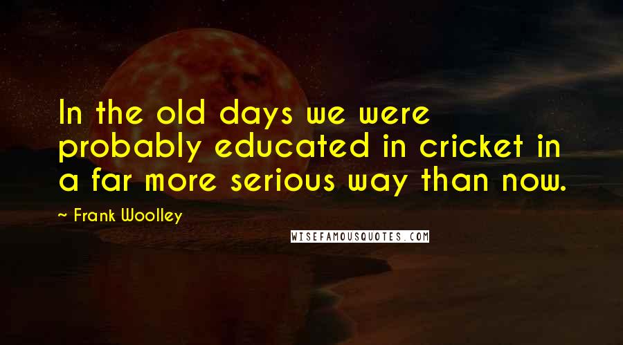 Frank Woolley Quotes: In the old days we were probably educated in cricket in a far more serious way than now.