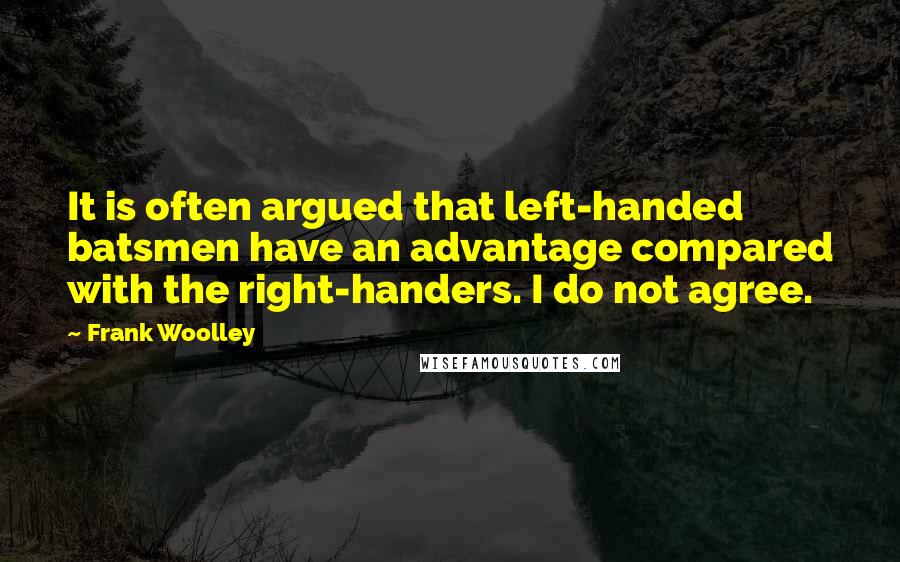 Frank Woolley Quotes: It is often argued that left-handed batsmen have an advantage compared with the right-handers. I do not agree.