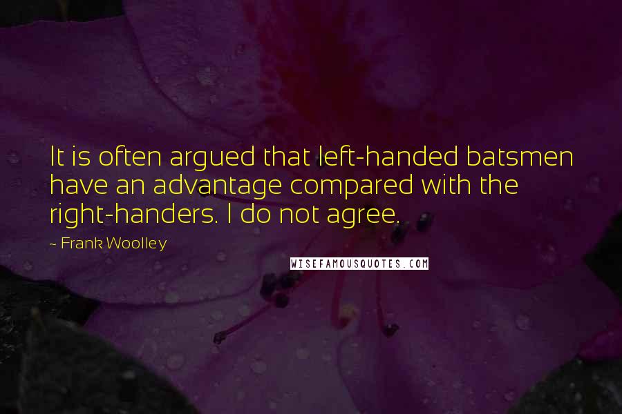 Frank Woolley Quotes: It is often argued that left-handed batsmen have an advantage compared with the right-handers. I do not agree.