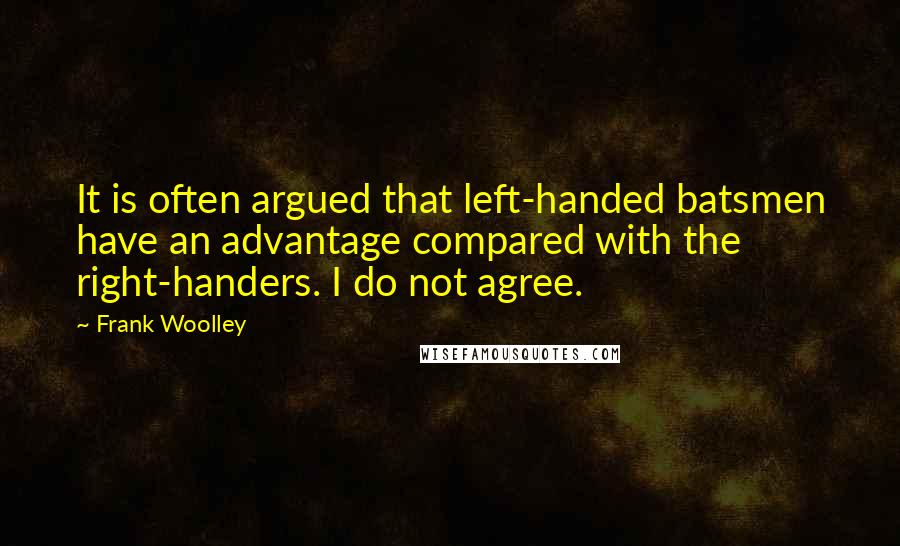 Frank Woolley Quotes: It is often argued that left-handed batsmen have an advantage compared with the right-handers. I do not agree.