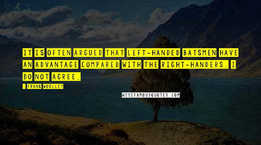 Frank Woolley Quotes: It is often argued that left-handed batsmen have an advantage compared with the right-handers. I do not agree.