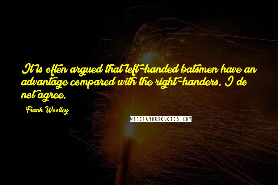 Frank Woolley Quotes: It is often argued that left-handed batsmen have an advantage compared with the right-handers. I do not agree.
