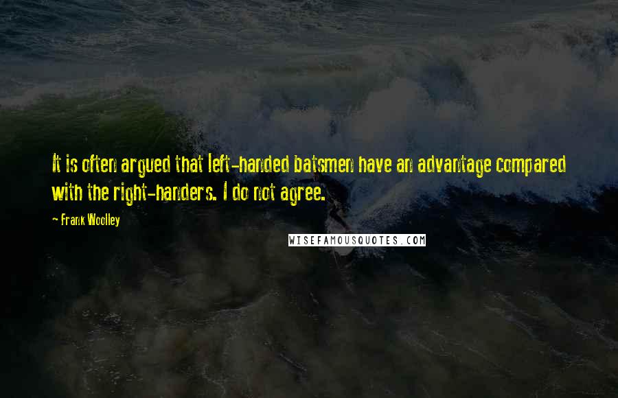 Frank Woolley Quotes: It is often argued that left-handed batsmen have an advantage compared with the right-handers. I do not agree.