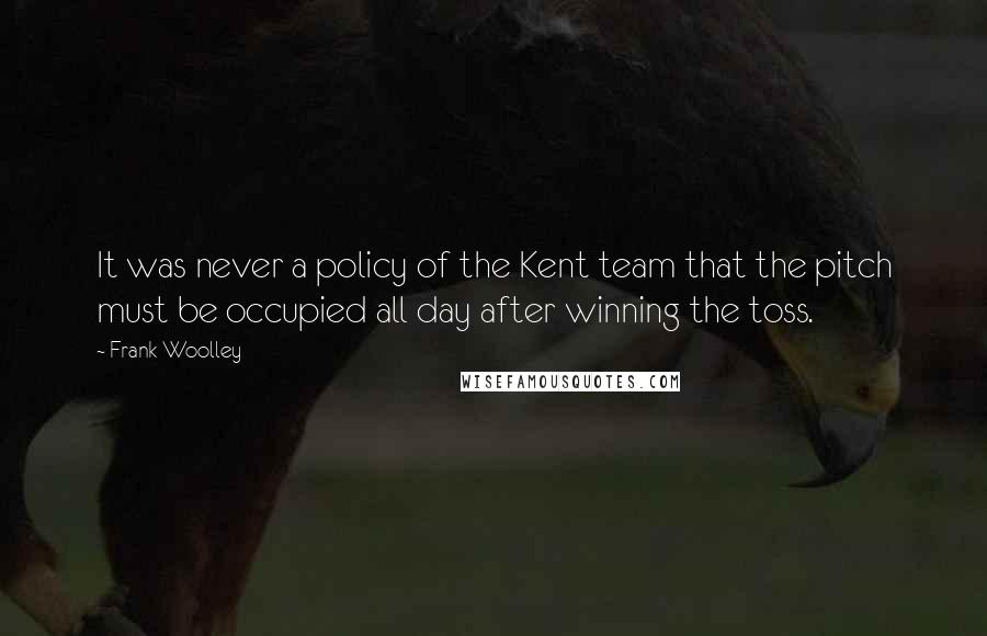 Frank Woolley Quotes: It was never a policy of the Kent team that the pitch must be occupied all day after winning the toss.