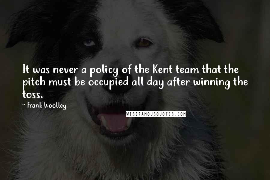 Frank Woolley Quotes: It was never a policy of the Kent team that the pitch must be occupied all day after winning the toss.