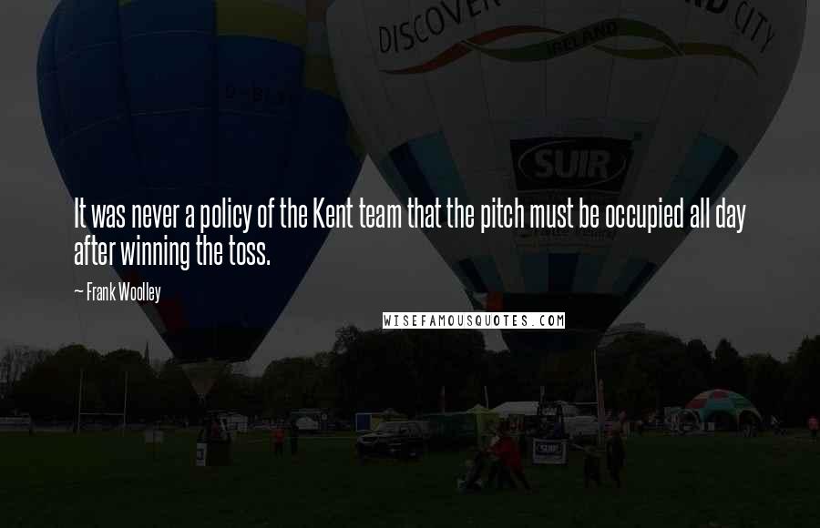 Frank Woolley Quotes: It was never a policy of the Kent team that the pitch must be occupied all day after winning the toss.