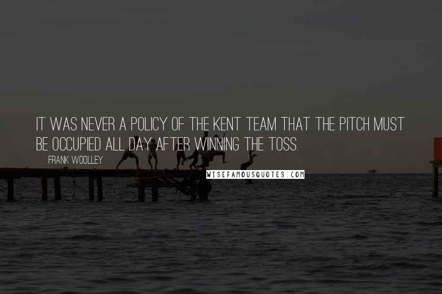 Frank Woolley Quotes: It was never a policy of the Kent team that the pitch must be occupied all day after winning the toss.