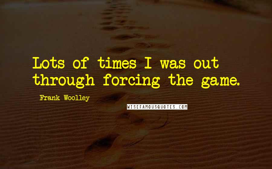 Frank Woolley Quotes: Lots of times I was out through forcing the game.