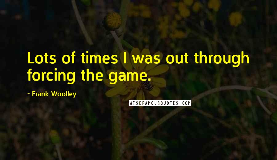 Frank Woolley Quotes: Lots of times I was out through forcing the game.