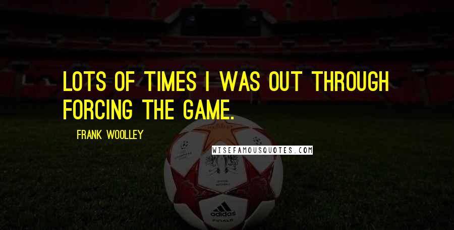 Frank Woolley Quotes: Lots of times I was out through forcing the game.