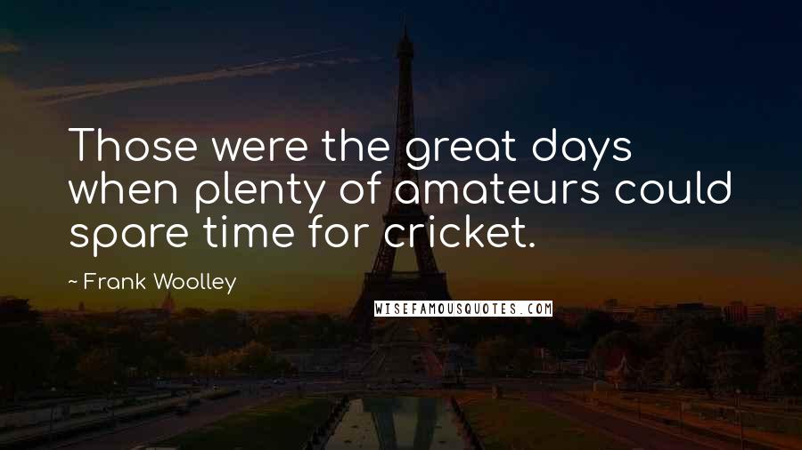 Frank Woolley Quotes: Those were the great days when plenty of amateurs could spare time for cricket.