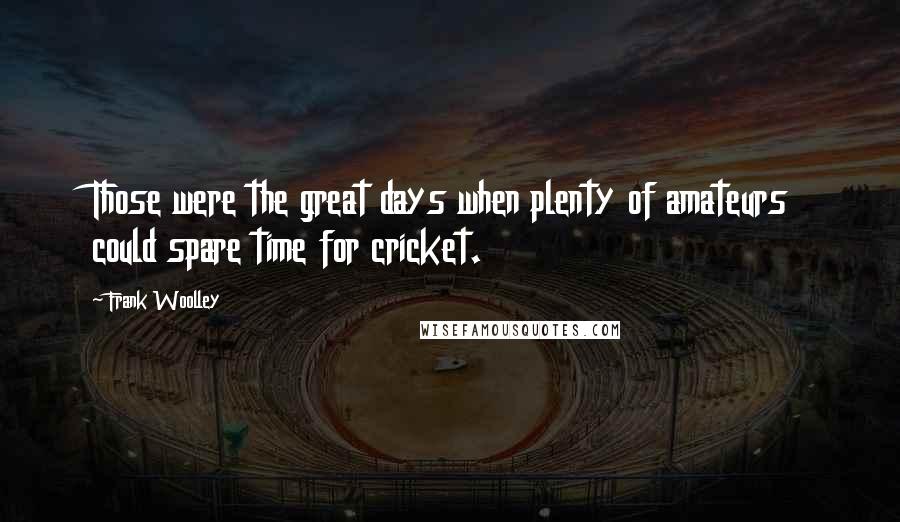 Frank Woolley Quotes: Those were the great days when plenty of amateurs could spare time for cricket.
