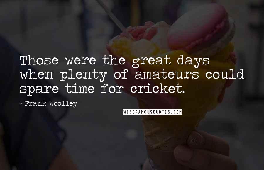 Frank Woolley Quotes: Those were the great days when plenty of amateurs could spare time for cricket.