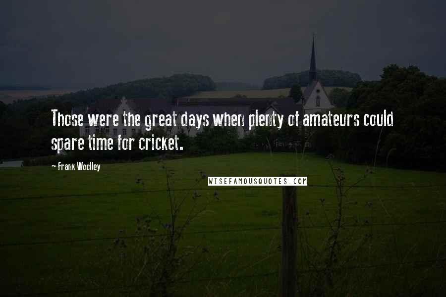 Frank Woolley Quotes: Those were the great days when plenty of amateurs could spare time for cricket.