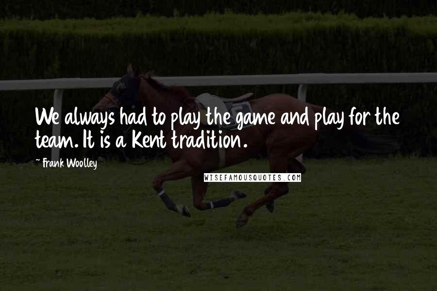 Frank Woolley Quotes: We always had to play the game and play for the team. It is a Kent tradition.