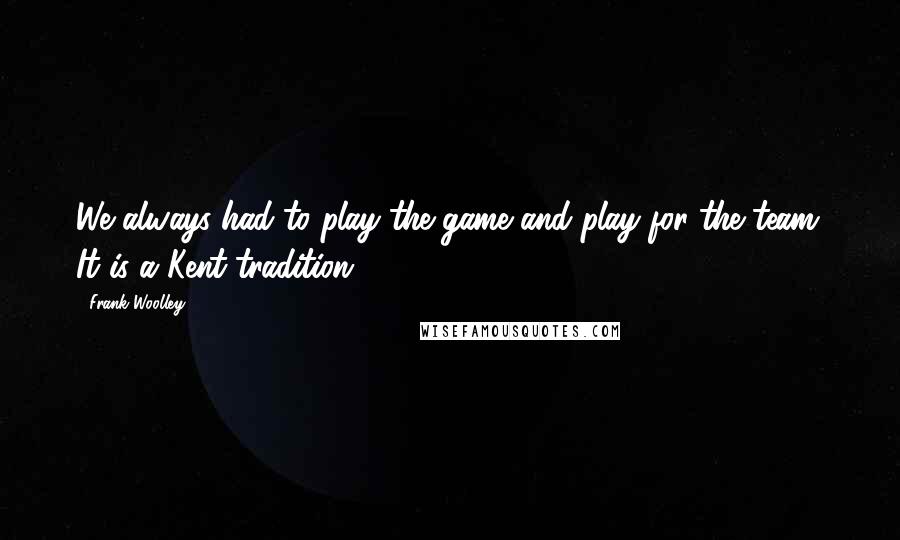 Frank Woolley Quotes: We always had to play the game and play for the team. It is a Kent tradition.