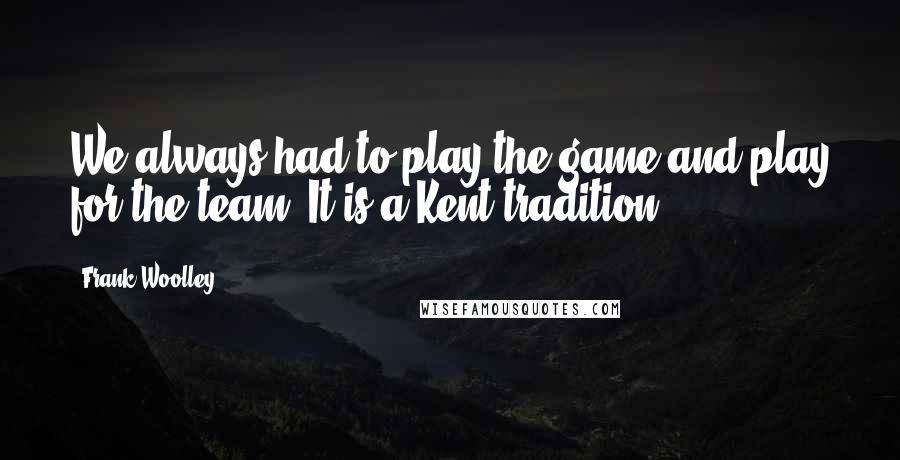 Frank Woolley Quotes: We always had to play the game and play for the team. It is a Kent tradition.