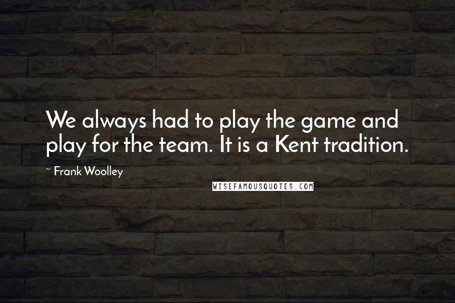 Frank Woolley Quotes: We always had to play the game and play for the team. It is a Kent tradition.