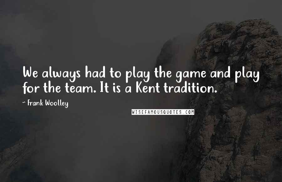 Frank Woolley Quotes: We always had to play the game and play for the team. It is a Kent tradition.