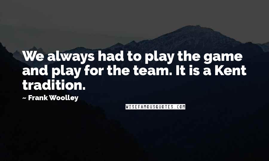 Frank Woolley Quotes: We always had to play the game and play for the team. It is a Kent tradition.