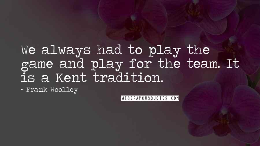 Frank Woolley Quotes: We always had to play the game and play for the team. It is a Kent tradition.