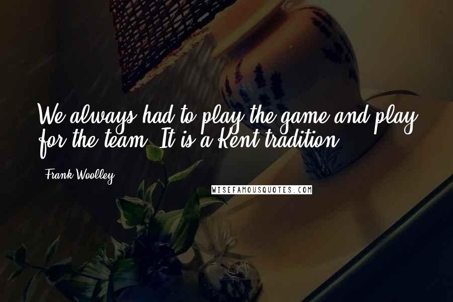 Frank Woolley Quotes: We always had to play the game and play for the team. It is a Kent tradition.