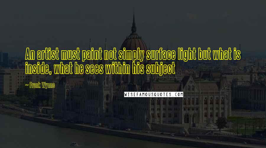 Frank Wynne Quotes: An artist must paint not simply surface light but what is inside, what he sees within his subject